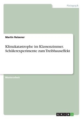 Klimakatastrophe im Klassenzimmer. Schülerexperimente zum Treibhauseffekt - Martin Reisener