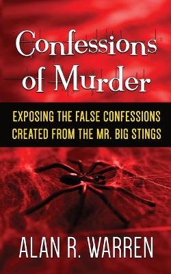 Confession of Murder; Exposing the False Confessions Created from the Mr. Big Stings - Alan R Warren