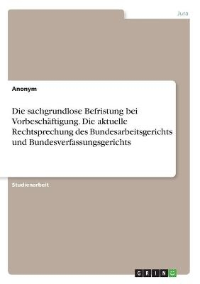 Die sachgrundlose Befristung bei VorbeschÃ¤ftigung. Die aktuelle Rechtsprechung des Bundesarbeitsgerichts und Bundesverfassungsgerichts -  Anonymous