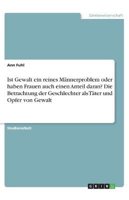 Ist Gewalt ein reines MÃ¤nnerproblem oder haben Frauen auch einen Anteil daran? Die Betrachtung der Geschlechter als TÃ¤ter und Opfer von Gewalt - Ann Fuhl