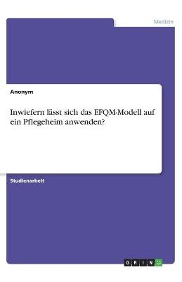 Inwiefern lÃ¤sst sich das EFQM-Modell auf ein Pflegeheim anwenden? -  Anonymous