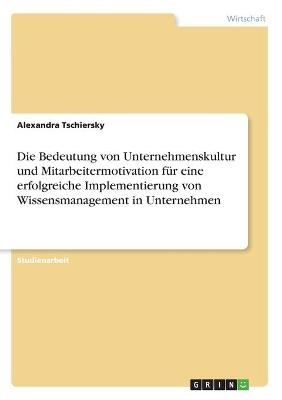 Die Bedeutung von Unternehmenskultur und Mitarbeitermotivation für eine erfolgreiche Implementierung von Wissensmanagement in Unternehmen - Alexandra Tschiersky