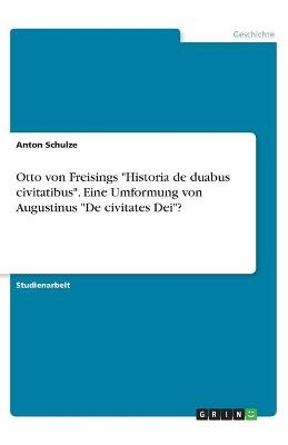 Otto von Freisings "Historia de duabus civitatibus". Eine Umformung von Augustinus "De civitates Dei"? - Anton Schulze