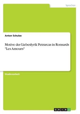 Motive der Liebeslyrik Petrarcas in Ronsards "Les Amours" - Anton Schulze