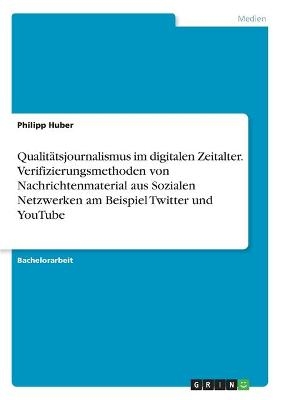 QualitÃ¤tsjournalismus im digitalen Zeitalter. Verifizierungsmethoden von Nachrichtenmaterial aus Sozialen Netzwerken am Beispiel Twitter und YouTube - Philipp Huber