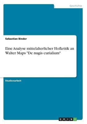 Eine Analyse mittelalterlicher Hofkritik an Walter Maps "De nugis curialium" - Sebastian Binder