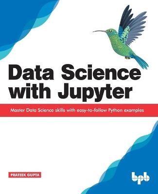 Data Science with Jupyter: Master Data Science skills with easy-to-follow Python examples - Prateek Gupta