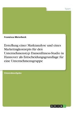 Erstellung einer Marktanalyse und eines Marketingkonzepts fÃ¼r den Unternehmenstyp Damenfitness-Studio in Hannover als Entscheidungsgrundlage fÃ¼r eine Unternehmensgruppe - Franzisca Meierbeck