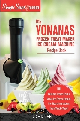 My Yonanas Frozen Treat Maker Ice Cream Machine Recipe Book, A Simple Steps Brand Cookbook - Lisa Brian