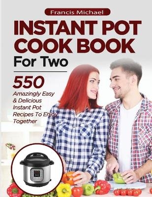 INSTANT POT COOKBOOK FOR TWO; 550 Amazingly Easy & Delicious Instant Pot Recipes to Enjoy Together - Francis Michael