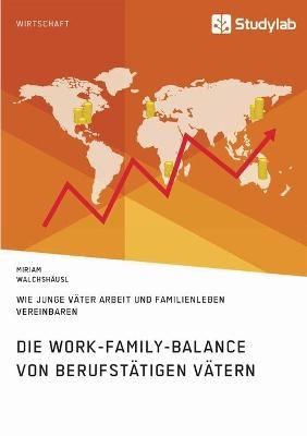 Die Work-Family-Balance von berufstätigen Vätern. Wie junge Väter Arbeit und Familienleben vereinbaren - Miriam Walchshäusl