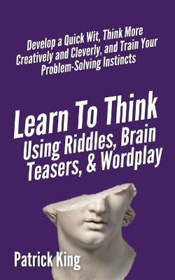 Learn to Think Using Riddles, Brain Teasers, and Wordplay - Patrick King