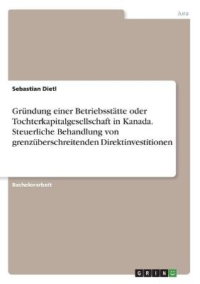 GrÃ¼ndung einer BetriebsstÃ¤tte oder Tochterkapitalgesellschaft in Kanada. Steuerliche Behandlung von grenzÃ¼berschreitenden Direktinvestitionen - Sebastian Dietl