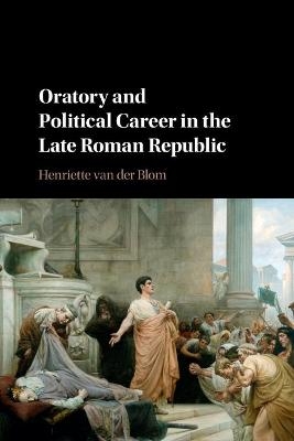 Oratory and Political Career in the Late Roman Republic - Henriette van der Blom