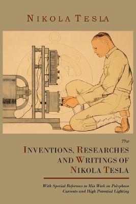 The Inventions, Researches and Writings of Nikola Tesla, with Special Reference to His Work in Polyphase Currents and High Potential Lighting - Nikola Tesla, Thomas Commerford Martin