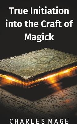 True Initiation into the Craft of Magick - Charles Mage