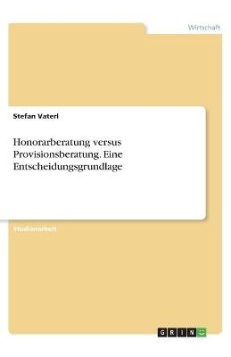 Honorarberatung versus Provisionsberatung. Eine Entscheidungsgrundlage - Stefan Vaterl