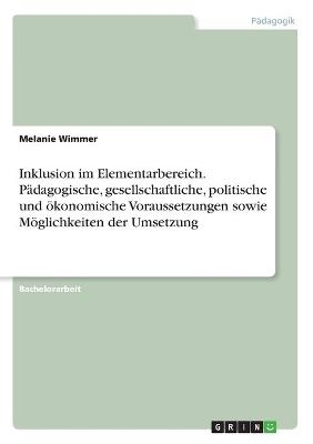 Inklusion im Elementarbereich. PÃ¤dagogische, gesellschaftliche, politische und Ã¶konomische Voraussetzungen sowie MÃ¶glichkeiten der Umsetzung - Melanie Wimmer