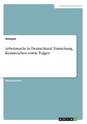 Arbeitssucht in Deutschland. Entstehung, Kennzeichen sowie Folgen -  Anonymous