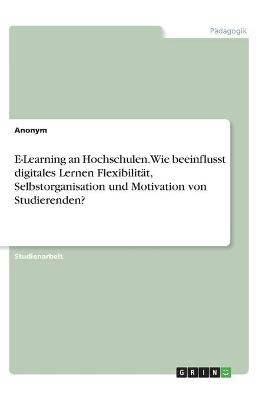 E-Learning an Hochschulen. Wie beeinflusst digitales Lernen Flexibilität, Selbstorganisation und Motivation von Studierenden? -  Anonym