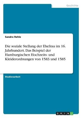 Die soziale Stellung der Ehefrau im 16. Jahrhundert. Das Beispiel der Hamburgischen Hochzeits- und Kleiderordnungen von 1583 und 1585 - Sandra Rehle