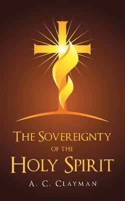 The Sovereignty of the Holy Spirit - A C Clayman