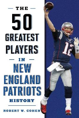 The 50 Greatest Players in New England Patriots History - Robert W. Cohen