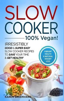 Slow Cooker - 100% VEGAN! - Irresistibly Good & Super Easy Slow Cooker Recipes to Save Your Time & Get Healthy - Karen Greenvang