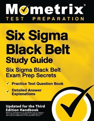 Six SIGMA Black Belt Study Guide - Six SIGMA Black Belt Exam Prep Secrets, Practice Test Question Book, Detailed Answer Explanations - 