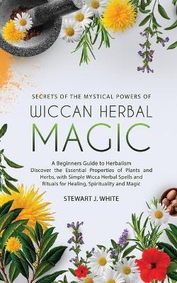 Secrets of the Mystical Powers of Wiccan Herbal Magic - Stewart J White