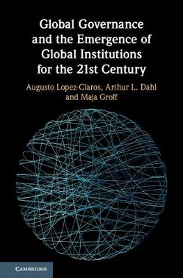 Global Governance and the Emergence of Global Institutions for the 21st Century - Augusto Lopez-Claros, Arthur L. Dahl, Maja Groff