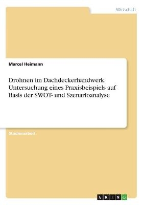 Drohnen im Dachdeckerhandwerk. Untersuchung eines Praxisbeispiels auf Basis der SWOT- und Szenarioanalyse - Marcel Heimann