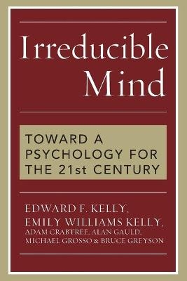 Irreducible Mind - Edward F. Kelly, Emily Williams Kelly, Adam Crabtree, Alan Gauld, Michael Grosso