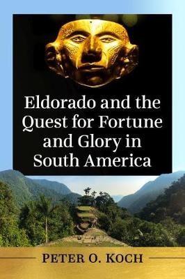 Eldorado and the Quest for Fortune and Glory in South America - Peter O. Koch