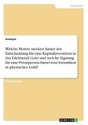 Welche Motive stecken hinter der Entscheidung fÃ¼r eine Kapitalinvestition in das Edelmetall Gold und welche Eignung fÃ¼r eine Privatperson bietet eine Investition in physisches Gold? -  Anonymous