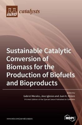 Sustainable Catalytic Conversion of Biomass for the Production of Biofuels and Bioproducts - Gabriel Morales Morales, Jose Iglesias Iglesias, Juan A. Melero Melero