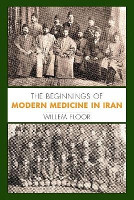 The Beginnings of Modern Medicine in Iran - Willem Floor