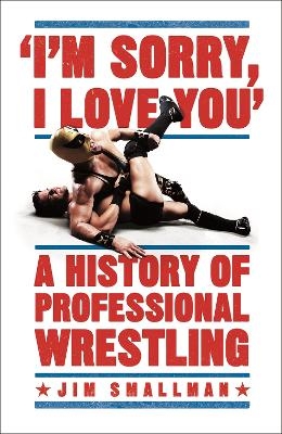 I'm Sorry, I Love You: A History of Professional Wrestling - JIM SMALLMAN