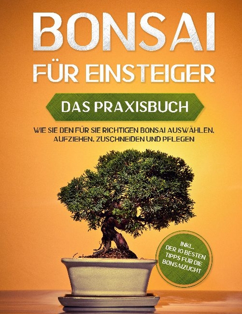 Bonsai für Einsteiger - Das Praxisbuch: Wie Sie den für Sie richtigen Bonsai auswählen, aufziehen, zuschneiden und pflegen - inkl. der 10 besten Tipps für die Bonsaizucht - Haruki Tanaka