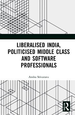 Liberalised India, Politicised Middle Class and Software Professionals - Anshu Srivastava