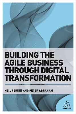 Building the Agile Business through Digital Transformation - Neil Perkin, Peter Abraham