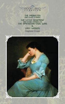 The Monster And Other Stories, The Little Regiment, And Other Episodes Of The American Civil War & Last Words - Stephen Crane