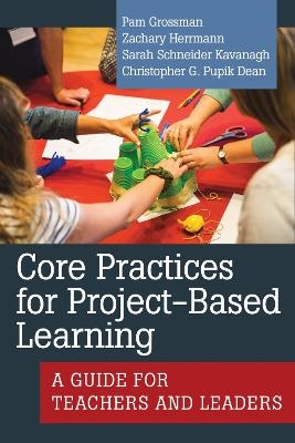 Core Practices for Project-Based Learning - Pam Grossman, Christopher G. Pupik Dean, Zachary Herrmann, Sarah Schneider Kavanagh