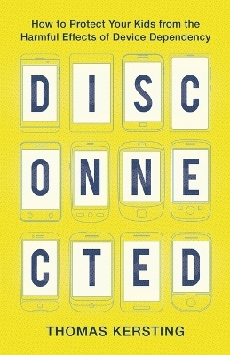 Disconnected – How to Protect Your Kids from the Harmful Effects of Device Dependency - Thomas Kersting