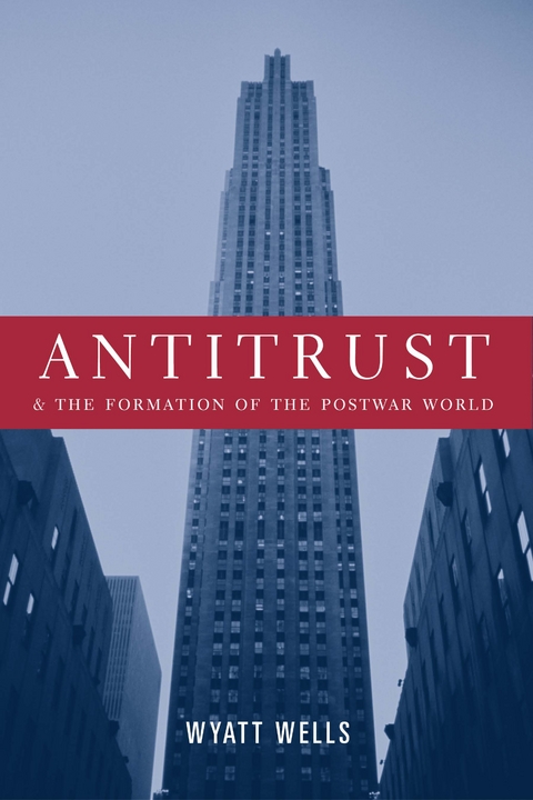 Antitrust and the Formation of the Postwar World -  Wyatt Wells