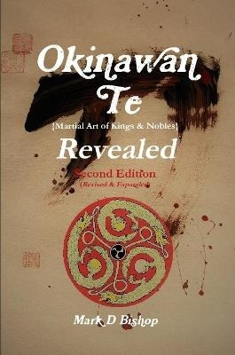 Okinawan Te (Martial Art of Kings & Nobles) Revealed, Second Edition (Revised & Expanded) - Mark D Bishop