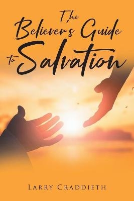 The Believer's Guide to Salvation - Larry Craddieth