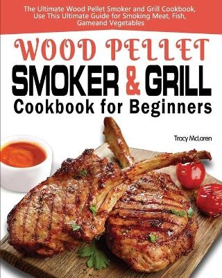 Wood Pellet Smoker and Grill Cookbook for Beginners - Tracy McLaren