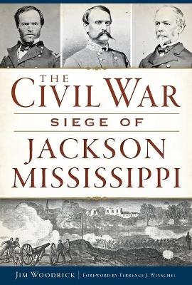 The Civil War Siege of Jackson Mississippi - James Woodrick