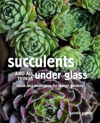 Succulents and All things Under Glass - Isabelle Palmer